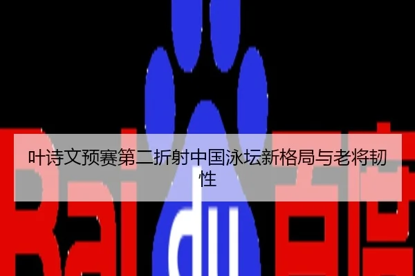 叶诗文预赛第二折射中国泳坛新格局与老将韧性