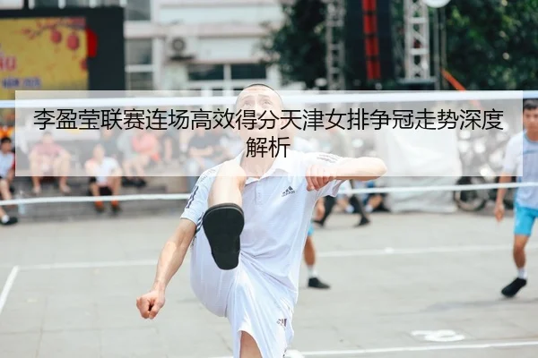 李盈莹联赛连场高效得分天津女排争冠走势深度解析