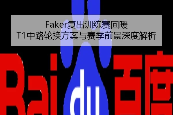 Faker复出训练赛回暖 T1中路轮换方案与赛季前景深度解析