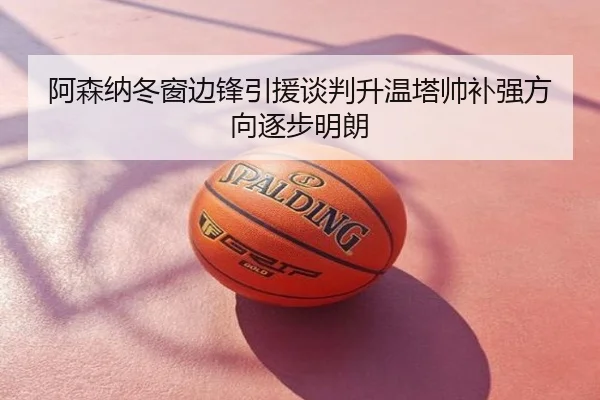 阿森纳冬窗边锋引援谈判升温塔帅补强方向逐步明朗