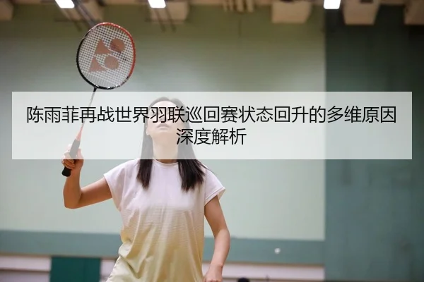 陈雨菲再战世界羽联巡回赛状态回升的多维原因深度解析