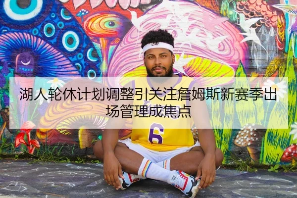 湖人轮休计划调整引关注詹姆斯新赛季出场管理成焦点